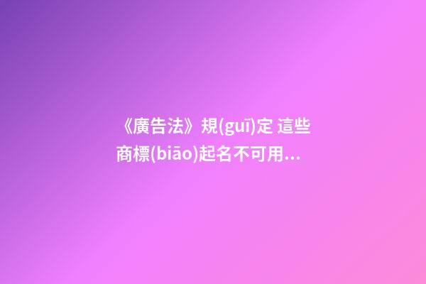 《廣告法》規(guī)定 這些商標(biāo)起名不可用！-第1張-商標(biāo)起名-玄機(jī)派